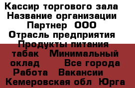 Кассир торгового зала › Название организации ­ Партнер, ООО › Отрасль предприятия ­ Продукты питания, табак › Минимальный оклад ­ 1 - Все города Работа » Вакансии   . Кемеровская обл.,Юрга г.